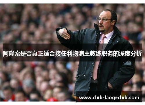 阿隆索是否真正适合接任利物浦主教练职务的深度分析 阿隆索是否真正适合接任利物浦主教练职务的深度分析