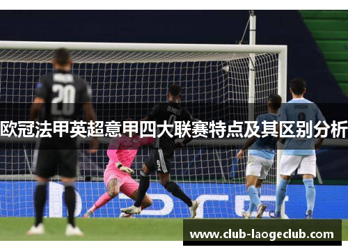 欧冠法甲英超意甲四大联赛特点及其区别分析 欧冠法甲英超意甲四大联赛特点及其区别分析