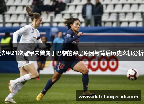 法甲21次冠军未曾属于巴黎的深层原因与背后历史玄机分析 法甲21次冠军未曾属于巴黎的深层原因与背后历史玄机分析