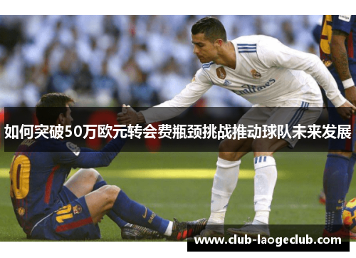 如何突破50万欧元转会费瓶颈挑战推动球队未来发展 如何突破50万欧元转会费瓶颈挑战推动球队未来发展