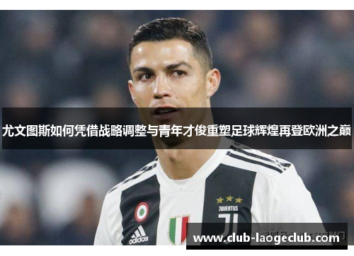 尤文图斯如何凭借战略调整与青年才俊重塑足球辉煌再登欧洲之巅 尤文图斯如何凭借战略调整与青年才俊重塑足球辉煌再登欧洲之巅