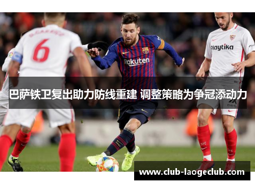 巴萨铁卫复出助力防线重建 调整策略为争冠添动力