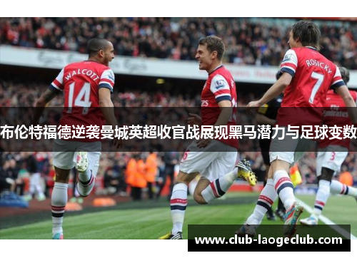 布伦特福德逆袭曼城英超收官战展现黑马潜力与足球变数 布伦特福德逆袭曼城英超收官战展现黑马潜力与足球变数