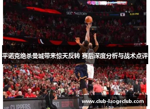 平诺克绝杀曼城带来惊天反转 赛后深度分析与战术点评 平诺克绝杀曼城带来惊天反转 赛后深度分析与战术点评