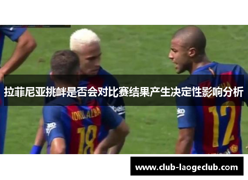 拉菲尼亚挑衅是否会对比赛结果产生决定性影响分析 拉菲尼亚挑衅是否会对比赛结果产生决定性影响分析