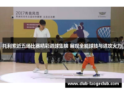 托利索近五场比赛精彩进球集锦 展现全能球技与进攻火力 托利索近五场比赛精彩进球集锦 展现全能球技与进攻火力