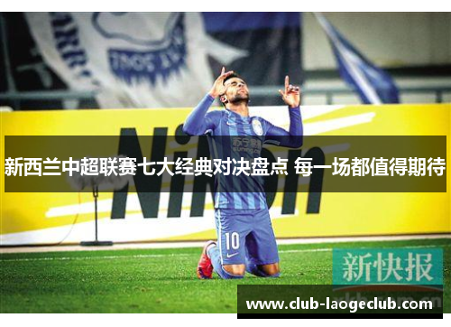 新西兰中超联赛七大经典对决盘点 每一场都值得期待 新西兰中超联赛七大经典对决盘点 每一场都值得期待