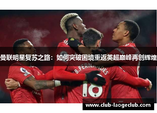 曼联明星复苏之路:如何突破困境重返英超巅峰再创辉煌 曼联明星复苏之路:如何突破困境重返英超巅峰再创辉煌