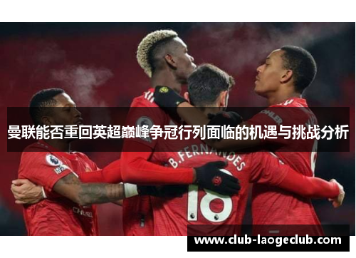 曼联能否重回英超巅峰争冠行列面临的机遇与挑战分析 曼联能否重回英超巅峰争冠行列面临的机遇与挑战分析