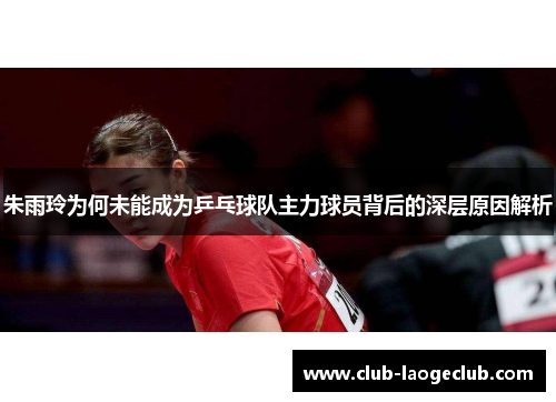 朱雨玲为何未能成为乒乓球队主力球员背后的深层原因解析