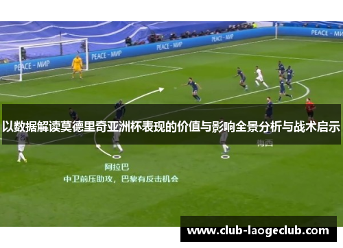 以数据解读莫德里奇亚洲杯表现的价值与影响全景分析与战术启示 以数据解读莫德里奇亚洲杯表现的价值与影响全景分析与战术启示