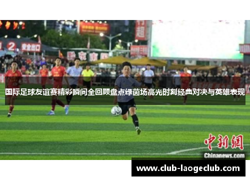 国际足球友谊赛精彩瞬间全回顾盘点绿茵场高光时刻经典对决与英雄表现 国际足球友谊赛精彩瞬间全回顾盘点绿茵场高光时刻经典对决与英雄表现