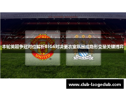 本轮英超争冠对位解析BIG6对决更衣室氛围成隐形变量关键博弈 本轮英超争冠对位解析BIG6对决更衣室氛围成隐形变量关键博弈