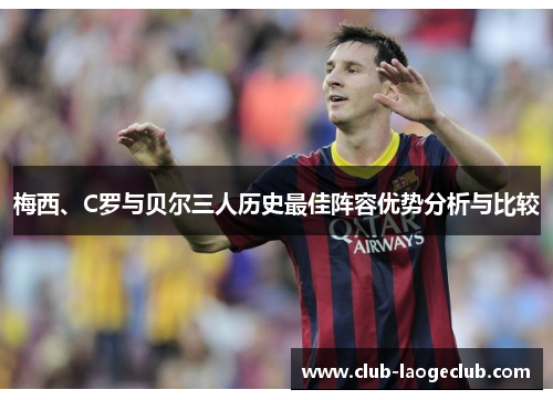 梅西、C罗与贝尔三人历史最佳阵容优势分析与比较 梅西、C罗与贝尔三人历史最佳阵容优势分析与比较