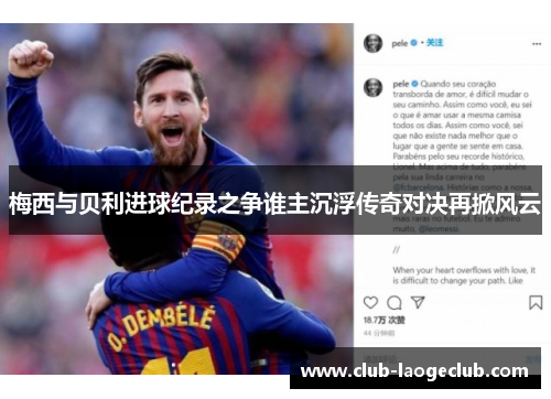 梅西与贝利进球纪录之争谁主沉浮传奇对决再掀风云 梅西与贝利进球纪录之争谁主沉浮传奇对决再掀风云