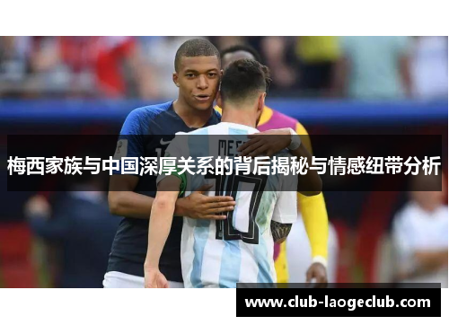 梅西家族与中国深厚关系的背后揭秘与情感纽带分析 梅西家族与中国深厚关系的背后揭秘与情感纽带分析