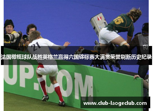 法国橄榄球队战胜英格兰赢得六国锦标赛大满贯荣誉刷新历史纪录