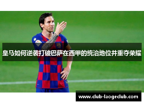 皇马如何逆袭打破巴萨在西甲的统治地位并重夺荣耀