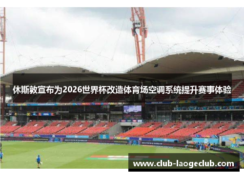 休斯敦宣布为2026世界杯改造体育场空调系统提升赛事体验