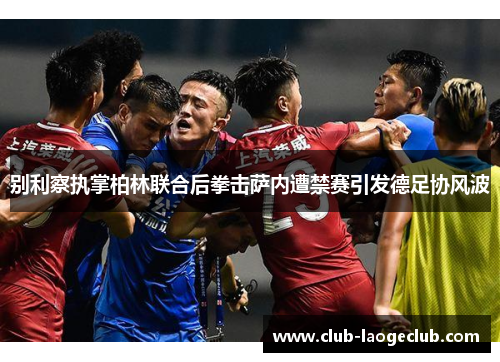 别利察执掌柏林联合后拳击萨内遭禁赛引发德足协风波