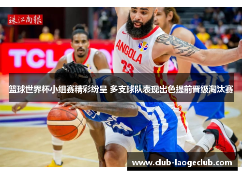 篮球世界杯小组赛精彩纷呈 多支球队表现出色提前晋级淘汰赛