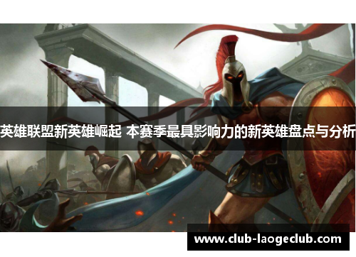 英雄联盟新英雄崛起 本赛季最具影响力的新英雄盘点与分析