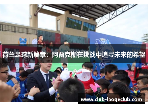 荷兰足球新篇章：阿贾克斯在挑战中追寻未来的希望
