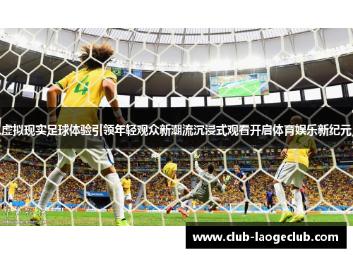虚拟现实足球体验引领年轻观众新潮流沉浸式观看开启体育娱乐新纪元