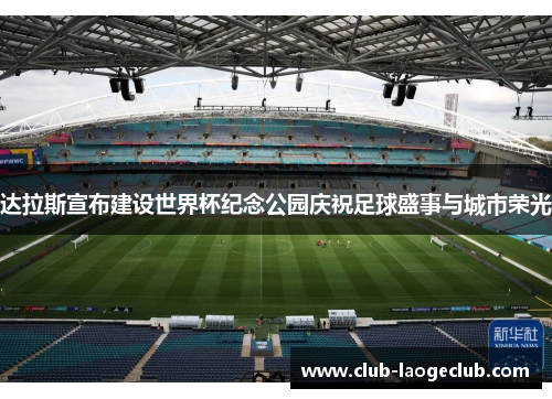 达拉斯宣布建设世界杯纪念公园庆祝足球盛事与城市荣光 达拉斯宣布建设世界杯纪念公园庆祝足球盛事与城市荣光