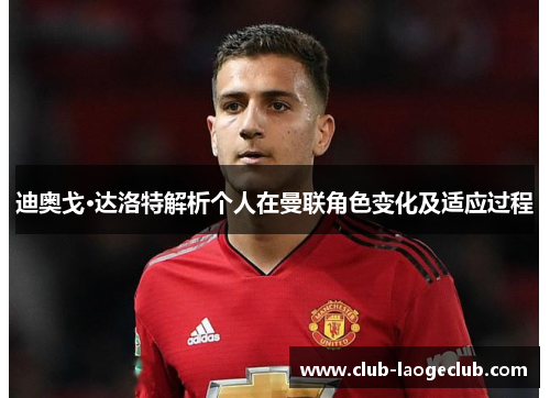 迪奥戈·达洛特解析个人在曼联角色变化及适应过程 迪奥戈·达洛特解析个人在曼联角色变化及适应过程