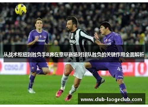从战术枢纽到胜负手B席在意甲赛场对球队胜负的关键作用全面解析 从战术枢纽到胜负手B席在意甲赛场对球队胜负的关键作用全面解析
